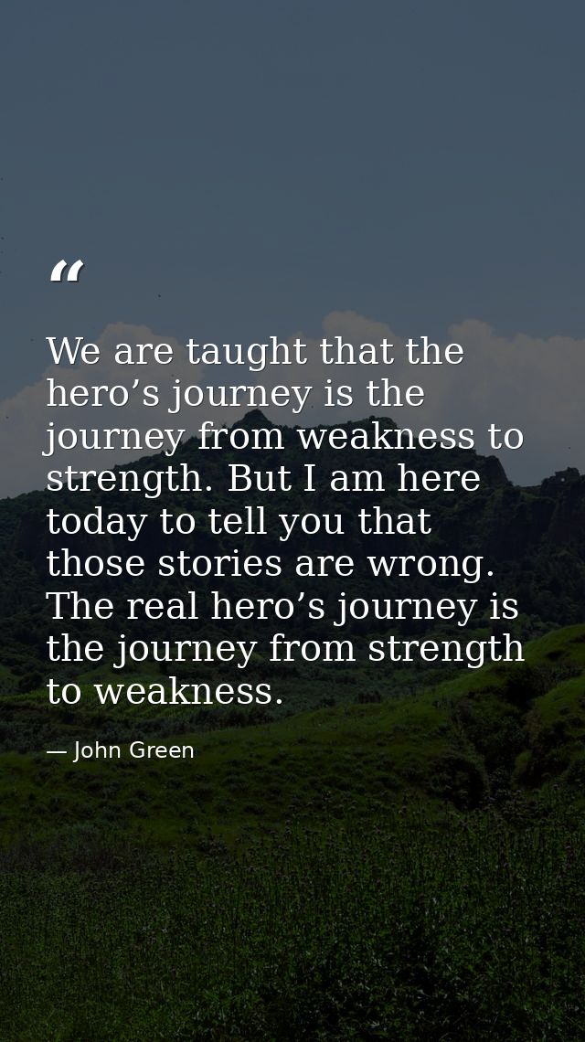 We are taught that the hero’s journey is the journey from weakness to strength. But I am here today to tell you that tho — John Green