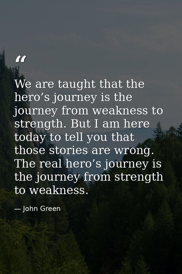 We are taught that the hero’s journey is the journey from weakness to strength. But I am here today to tell you that tho — John Green