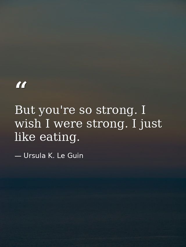 But you're so strong. I wish I were strong. I just like eating. — Ursula K. Le Guin