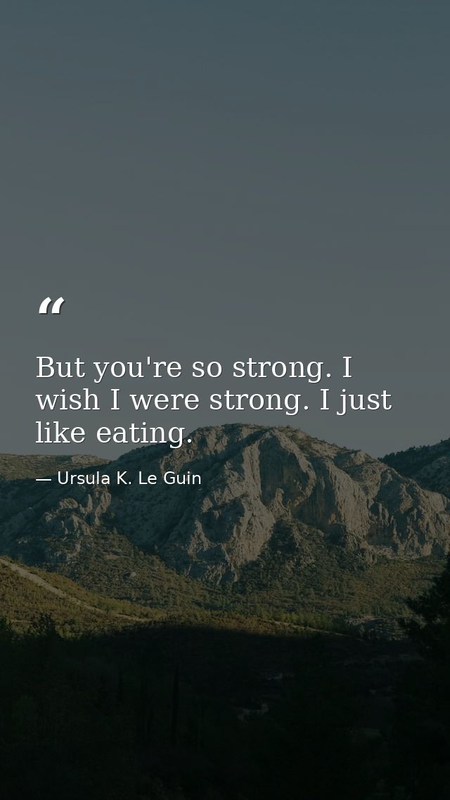 But you're so strong. I wish I were strong. I just like eating. — Ursula K. Le Guin