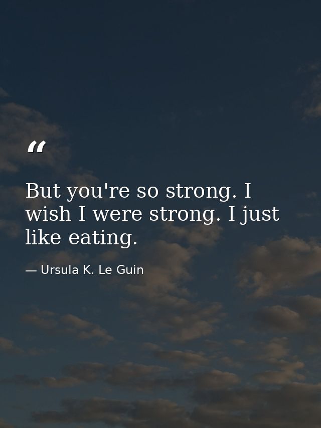 But you're so strong. I wish I were strong. I just like eating. — Ursula K. Le Guin