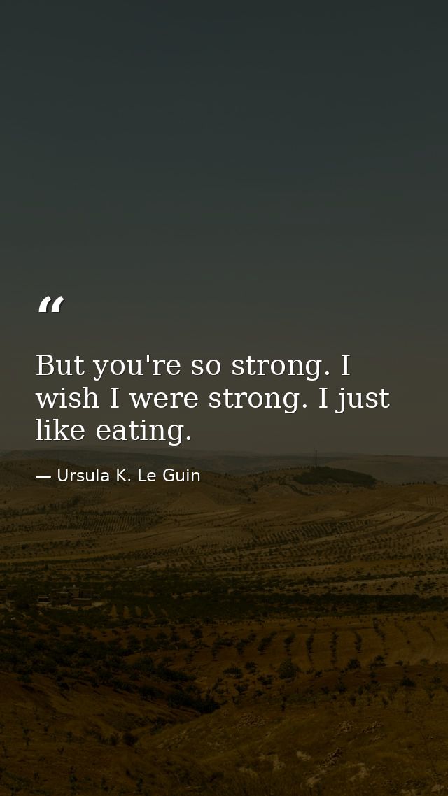 But you're so strong. I wish I were strong. I just like eating. — Ursula K. Le Guin