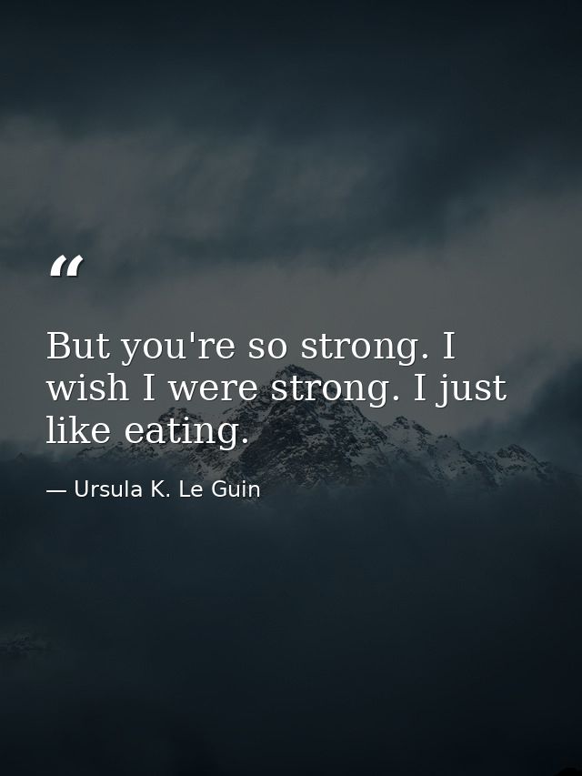 But you're so strong. I wish I were strong. I just like eating. — Ursula K. Le Guin