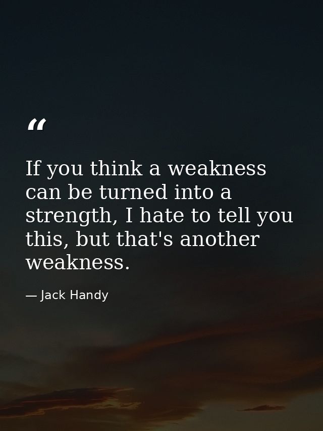 If you think a weakness can be turned into a strength, I hate to tell you this, but that's another weakness. — Jack Handy