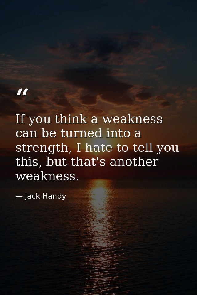 If you think a weakness can be turned into a strength, I hate to tell you this, but that's another weakness. — Jack Handy