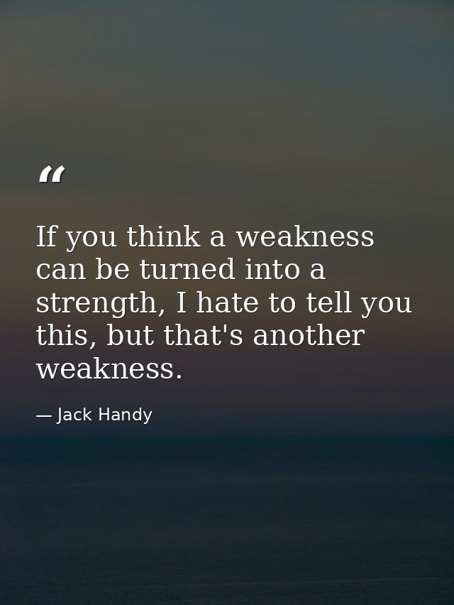 If you think a weakness can be turned into a strength, I hate to tell you this, but that's another weakness. — Jack Handy