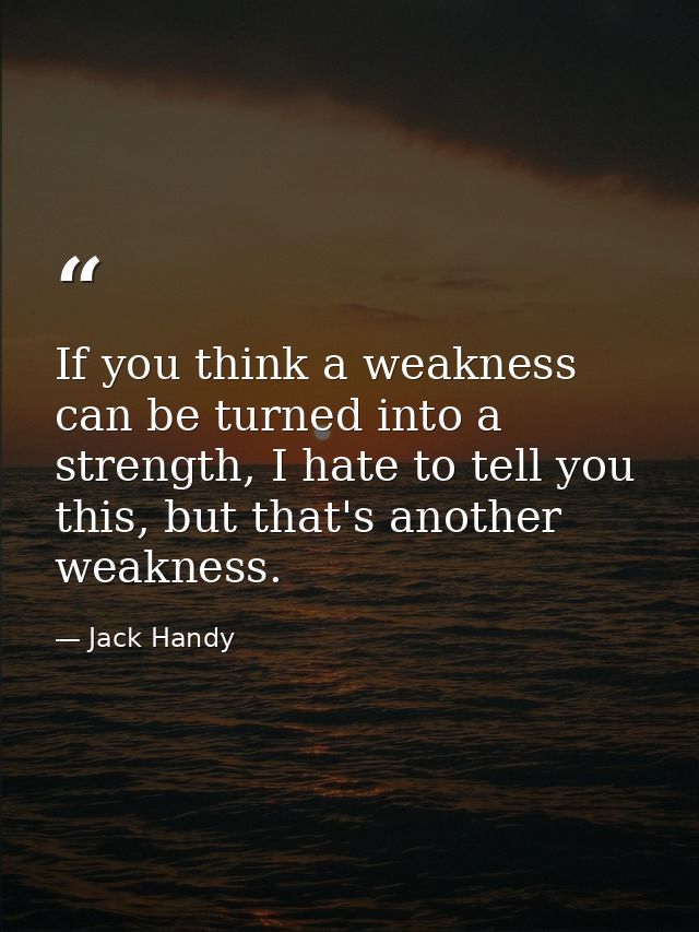 If you think a weakness can be turned into a strength, I hate to tell you this, but that's another weakness. — Jack Handy