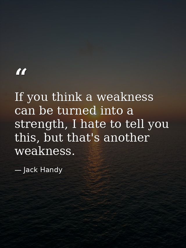 If you think a weakness can be turned into a strength, I hate to tell you this, but that's another weakness. — Jack Handy