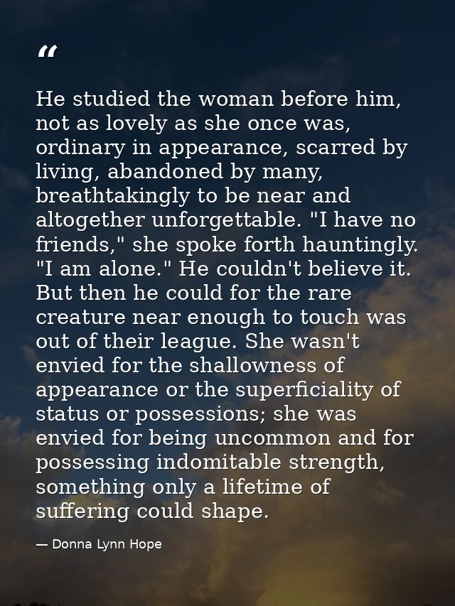 He studied the woman before him, not as lovely as she once was, ordinary in appearance, scarred by living, abandoned by  — Donna Lynn Hope