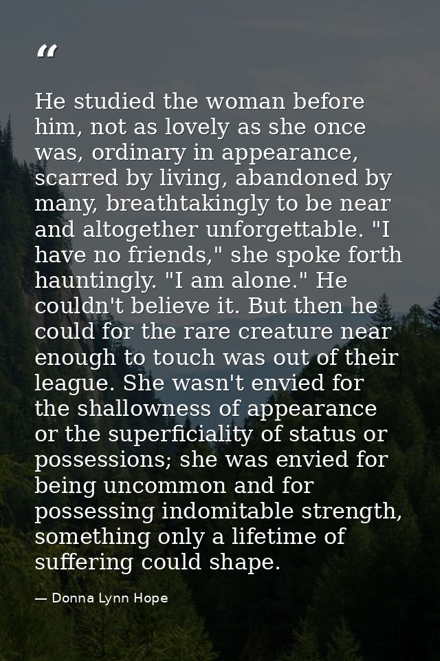 He studied the woman before him, not as lovely as she once was, ordinary in appearance, scarred by living, abandoned by  — Donna Lynn Hope