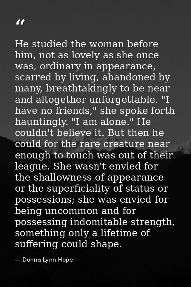 He studied the woman before him, not as lovely as she once was, ordinary in appearance, scarred by living, abandoned by  — Donna Lynn Hope