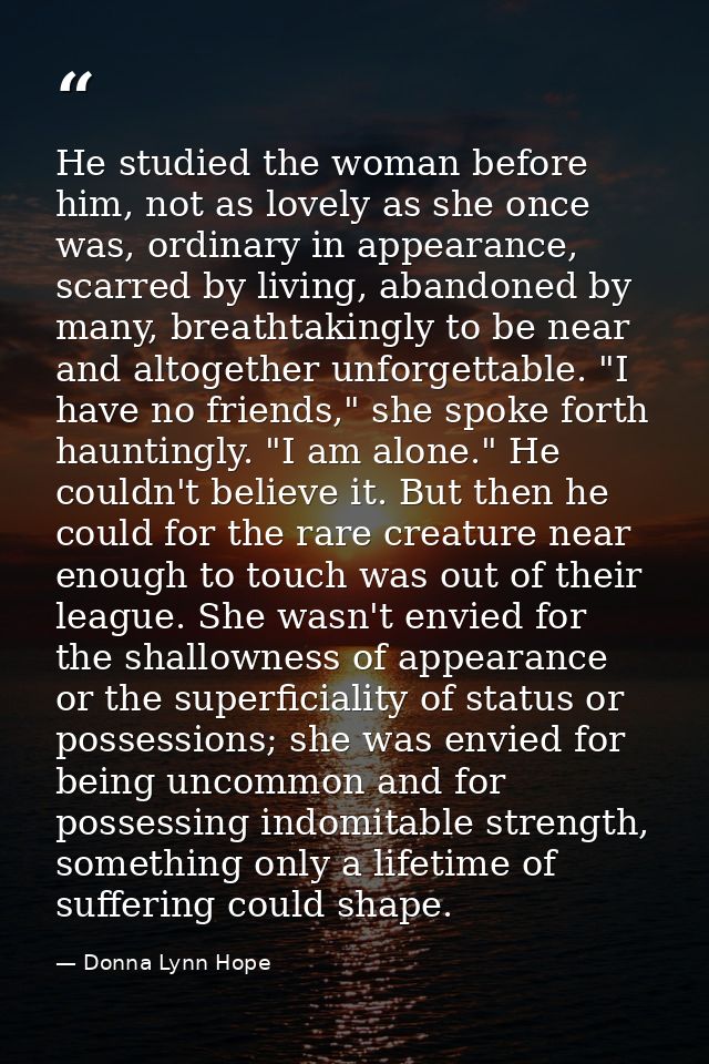 He studied the woman before him, not as lovely as she once was, ordinary in appearance, scarred by living, abandoned by  — Donna Lynn Hope