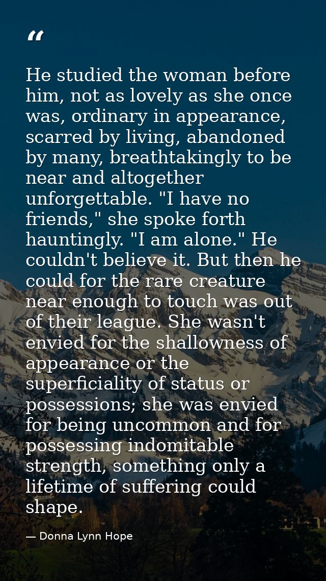 He studied the woman before him, not as lovely as she once was, ordinary in appearance, scarred by living, abandoned by  — Donna Lynn Hope
