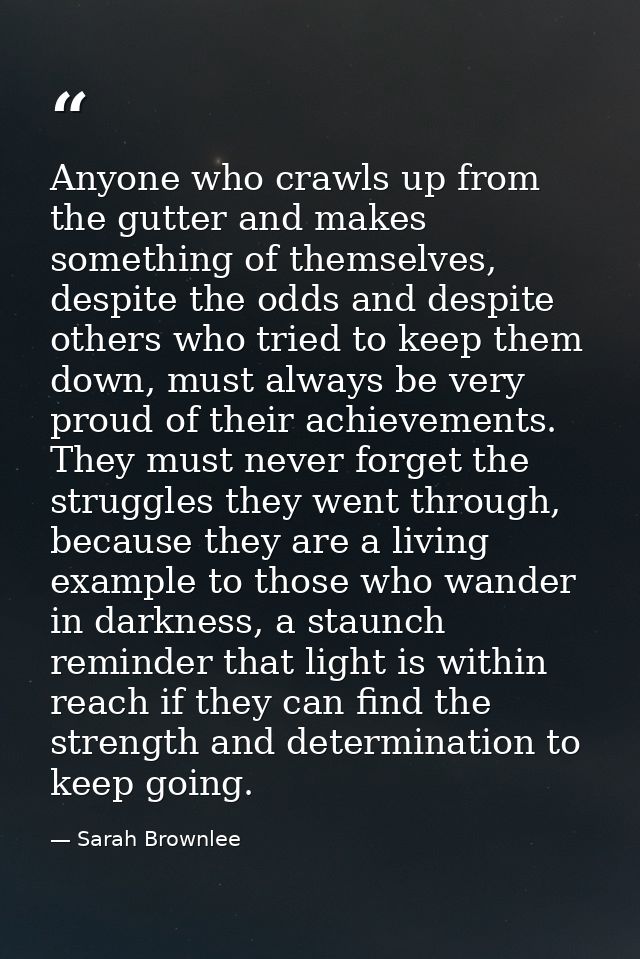 Anyone who crawls up from the gutter and makes something of themselves, despite the odds and despite others who tried to — Sarah Brownlee