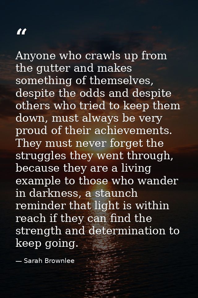Anyone who crawls up from the gutter and makes something of themselves, despite the odds and despite others who tried to — Sarah Brownlee