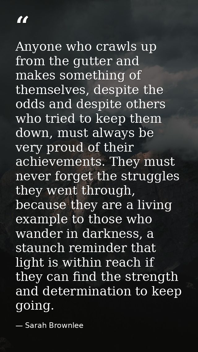 Anyone who crawls up from the gutter and makes something of themselves, despite the odds and despite others who tried to — Sarah Brownlee