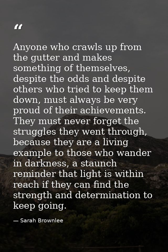 Anyone who crawls up from the gutter and makes something of themselves, despite the odds and despite others who tried to — Sarah Brownlee