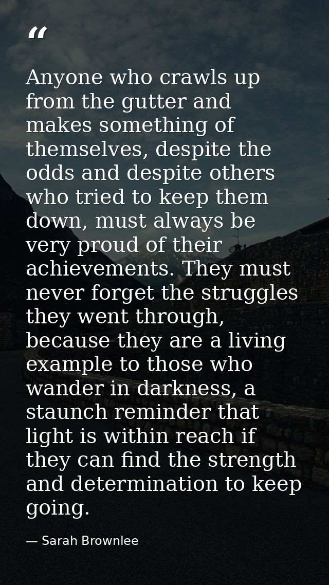 Anyone who crawls up from the gutter and makes something of themselves, despite the odds and despite others who tried to — Sarah Brownlee