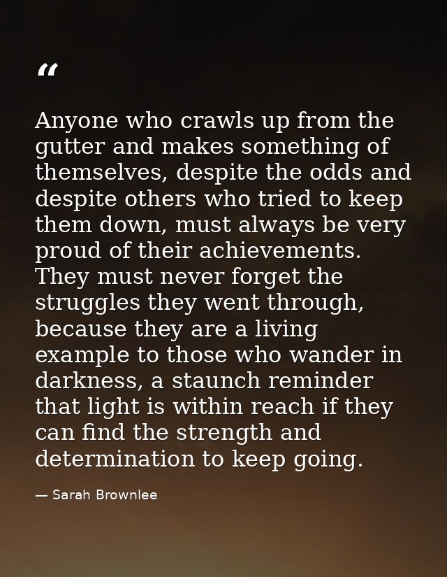 Anyone who crawls up from the gutter and makes something of themselves, despite the odds and despite others who tried to — Sarah Brownlee