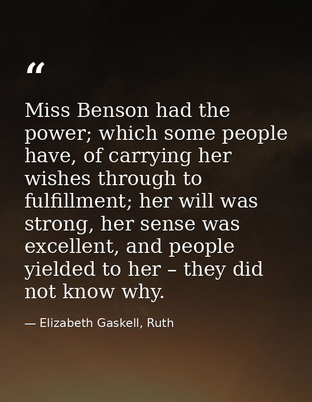 Miss Benson had the power; which some people have, of carrying her wishes through to fulfillment; her will was strong, h — Elizabeth Gaskell, Ruth