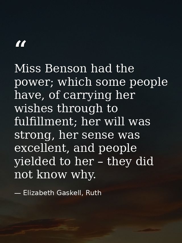 Miss Benson had the power; which some people have, of carrying her wishes through to fulfillment; her will was strong, h — Elizabeth Gaskell, Ruth