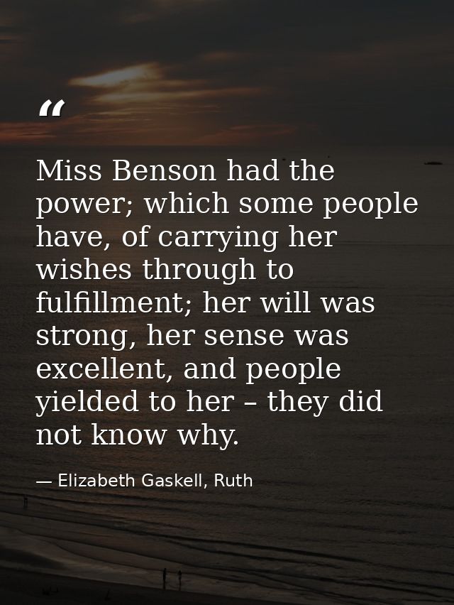 Miss Benson had the power; which some people have, of carrying her wishes through to fulfillment; her will was strong, h — Elizabeth Gaskell, Ruth