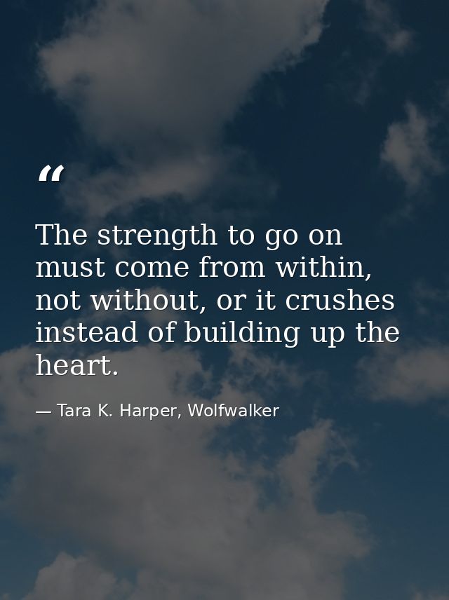 The strength to go on must come from within, not without, or it crushes instead of building up the heart. — Tara K. Harper, Wolfwalker