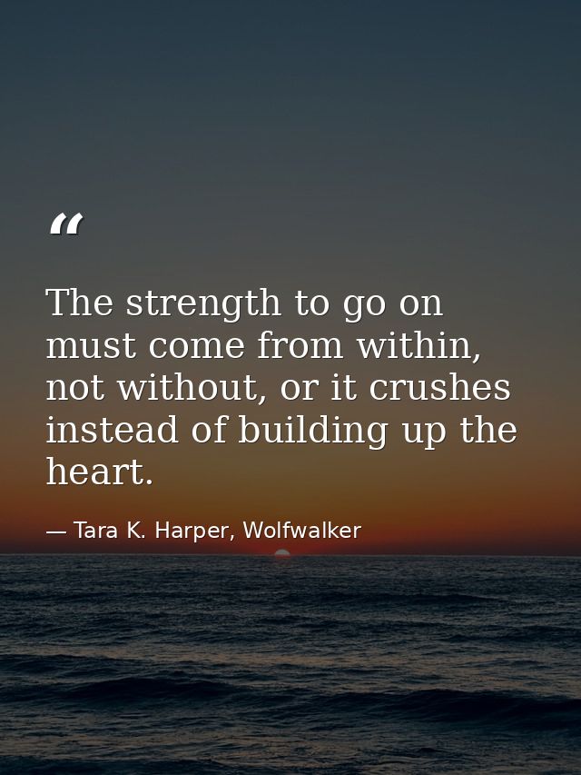 The strength to go on must come from within, not without, or it crushes instead of building up the heart. — Tara K. Harper, Wolfwalker
