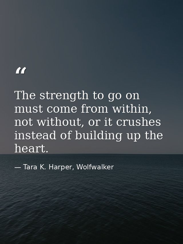 The strength to go on must come from within, not without, or it crushes instead of building up the heart. — Tara K. Harper, Wolfwalker