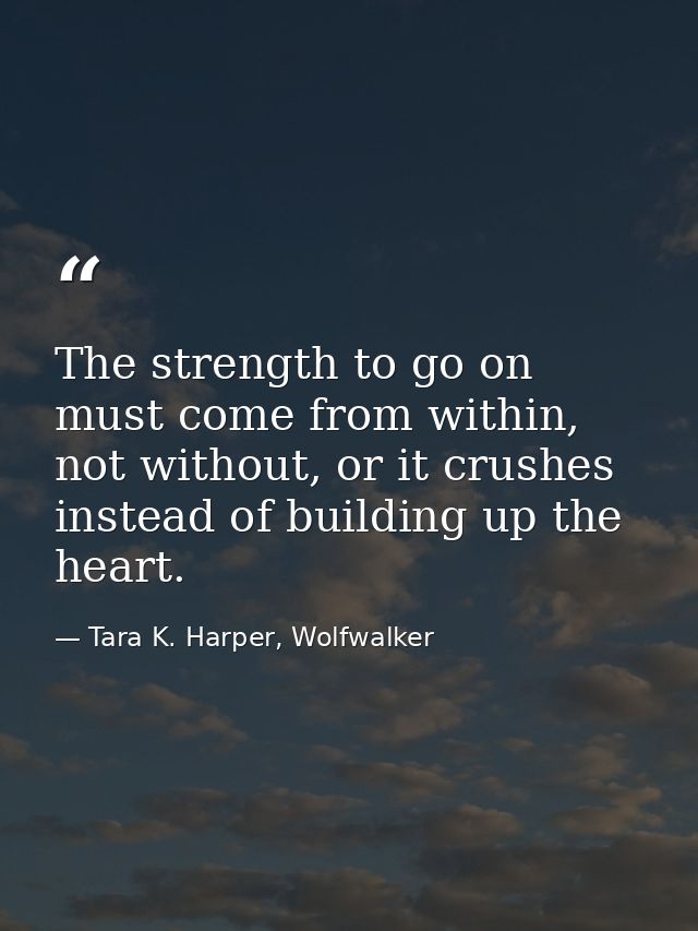 The strength to go on must come from within, not without, or it crushes instead of building up the heart. — Tara K. Harper, Wolfwalker