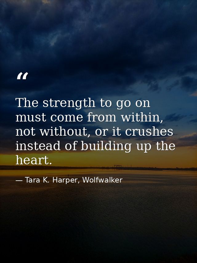 The strength to go on must come from within, not without, or it crushes instead of building up the heart. — Tara K. Harper, Wolfwalker