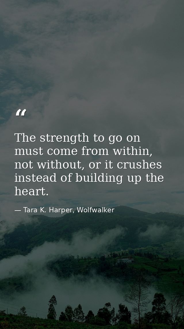 The strength to go on must come from within, not without, or it crushes instead of building up the heart. — Tara K. Harper, Wolfwalker