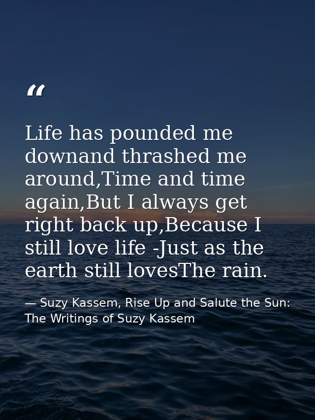 Life has pounded me downand thrashed me around,Time and time again,But I always get right back up,Because I still love l — Suzy Kassem, Rise Up and Salute the Sun: The Writings of Suzy Kassem