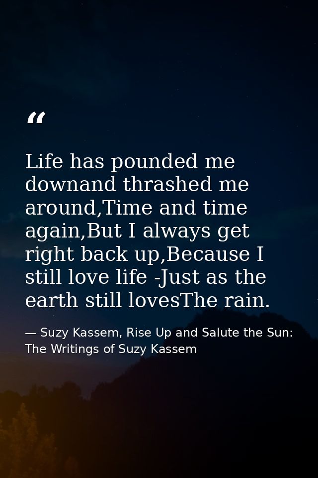 Life has pounded me downand thrashed me around,Time and time again,But I always get right back up,Because I still love l — Suzy Kassem, Rise Up and Salute the Sun: The Writings of Suzy Kassem
