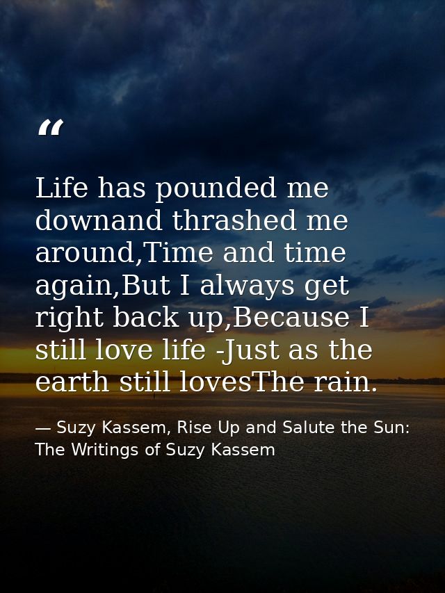 Life has pounded me downand thrashed me around,Time and time again,But I always get right back up,Because I still love l — Suzy Kassem, Rise Up and Salute the Sun: The Writings of Suzy Kassem