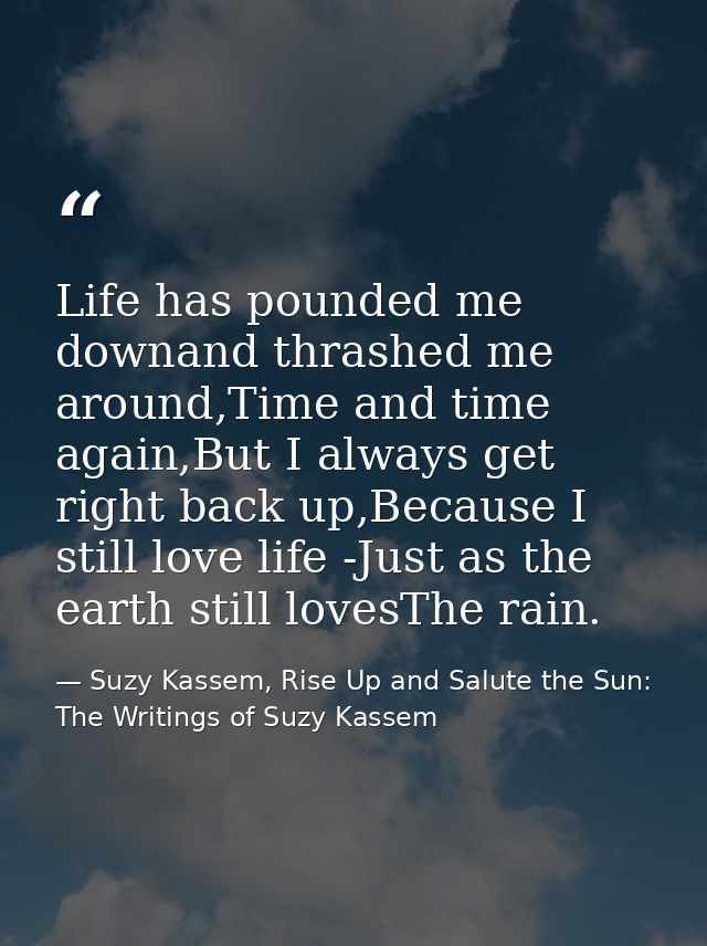 Life has pounded me downand thrashed me around,Time and time again,But I always get right back up,Because I still love l — Suzy Kassem, Rise Up and Salute the Sun: The Writings of Suzy Kassem