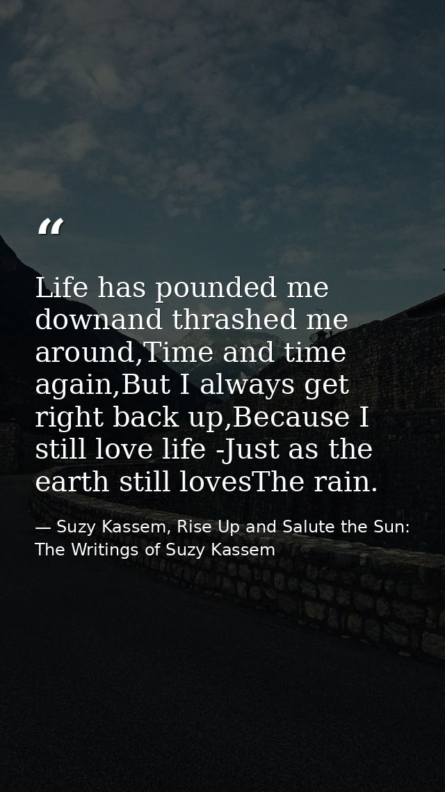 Life has pounded me downand thrashed me around,Time and time again,But I always get right back up,Because I still love l — Suzy Kassem, Rise Up and Salute the Sun: The Writings of Suzy Kassem