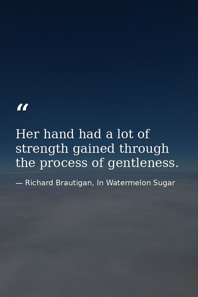 Her hand had a lot of strength gained through the process of gentleness. — Richard Brautigan, In Watermelon Sugar