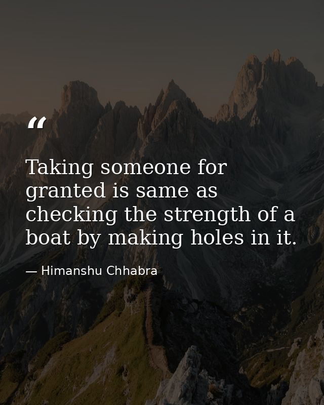 Taking someone for granted is same as checking the strength of a boat by making holes in it. — Himanshu Chhabra
