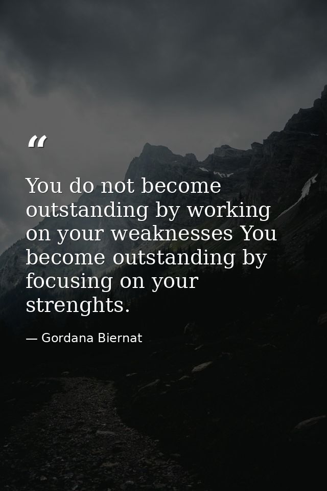You do not become outstanding by working on your weaknesses You become outstanding by focusing on your strenghts. — Gordana Biernat