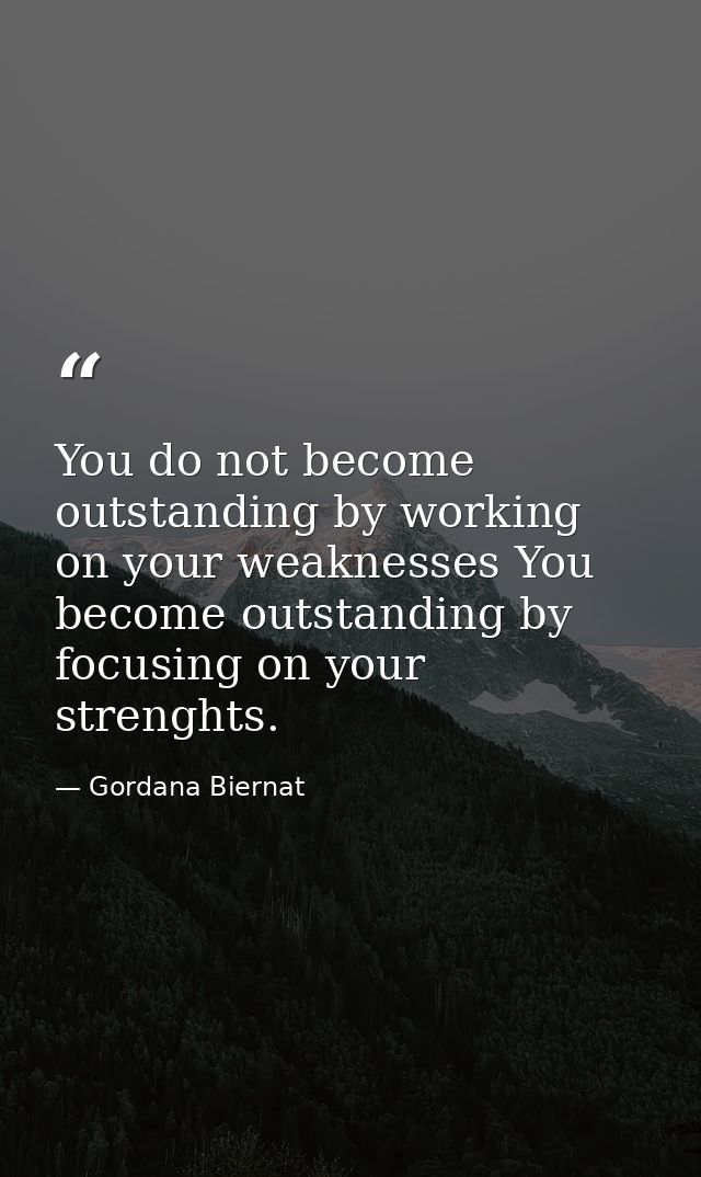 You do not become outstanding by working on your weaknesses You become outstanding by focusing on your strenghts. — Gordana Biernat