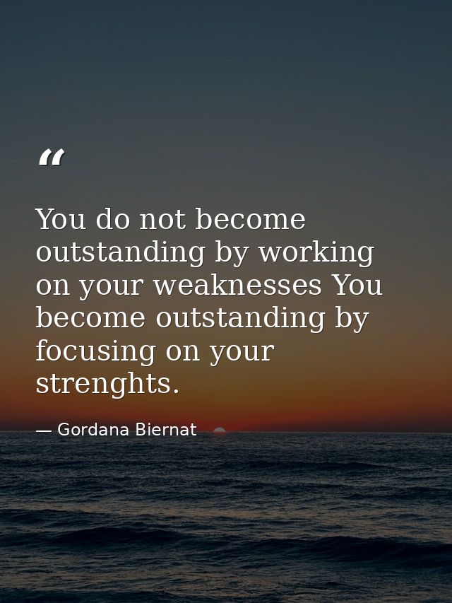You do not become outstanding by working on your weaknesses You become outstanding by focusing on your strenghts. — Gordana Biernat