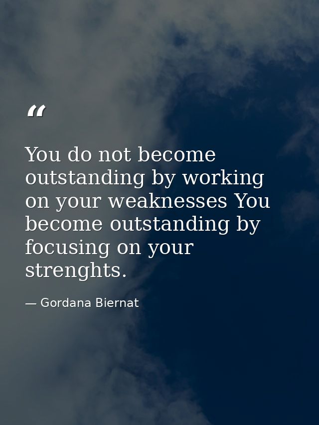 You do not become outstanding by working on your weaknesses You become outstanding by focusing on your strenghts. — Gordana Biernat