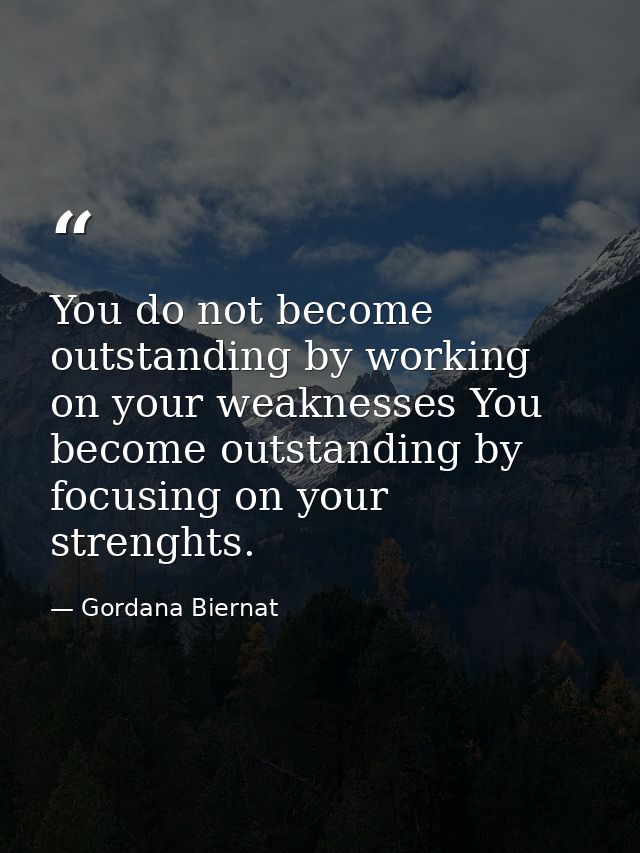 You do not become outstanding by working on your weaknesses You become outstanding by focusing on your strenghts. — Gordana Biernat