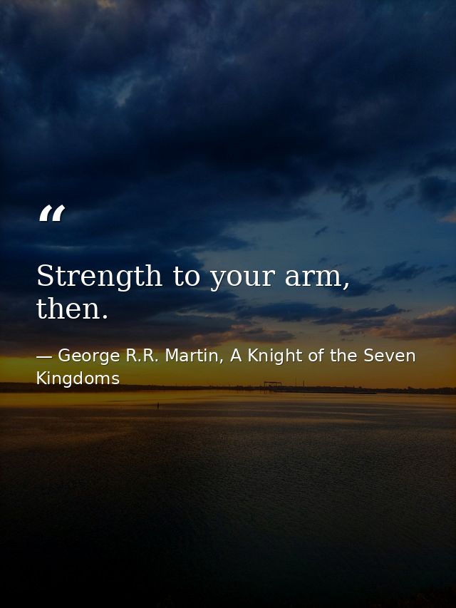 Strength to your arm, then. — George R.R. Martin, A Knight of the Seven Kingdoms
