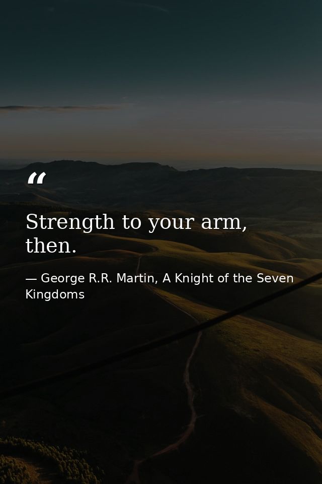 Strength to your arm, then. — George R.R. Martin, A Knight of the Seven Kingdoms