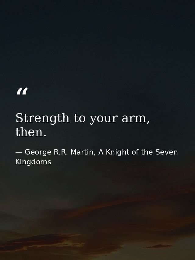 Strength to your arm, then. — George R.R. Martin, A Knight of the Seven Kingdoms