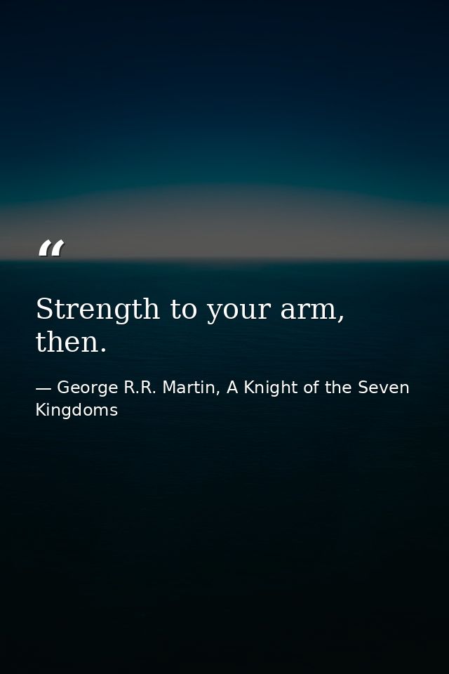 Strength to your arm, then. — George R.R. Martin, A Knight of the Seven Kingdoms
