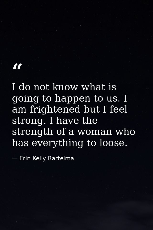 I do not know what is going to happen to us. I am frightened but I feel strong. I have the strength of a woman who has e — Erin Kelly Bartelma