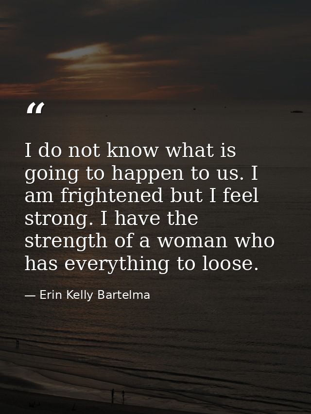 I do not know what is going to happen to us. I am frightened but I feel strong. I have the strength of a woman who has e — Erin Kelly Bartelma
